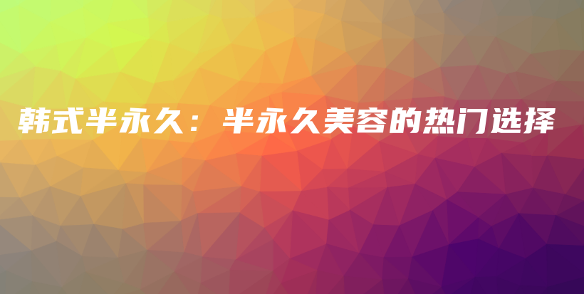 韩式半永久：半永久美容的热门选择插图