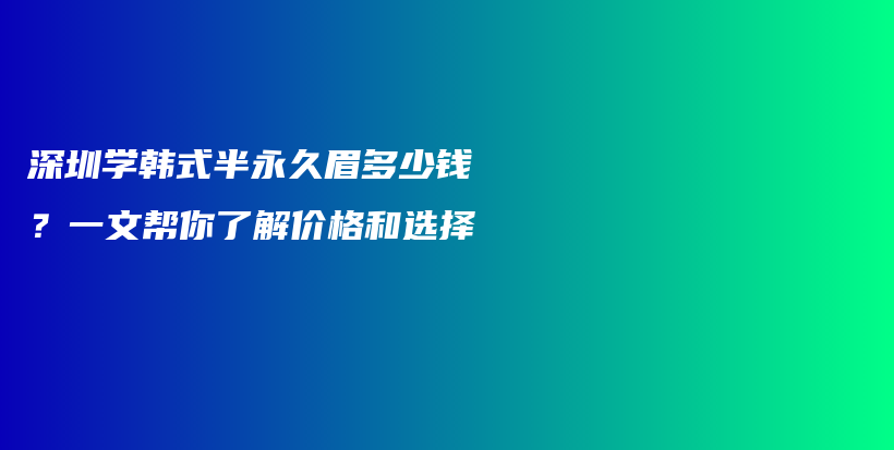深圳学韩式半永久眉多少钱？一文帮你了解价格和选择插图