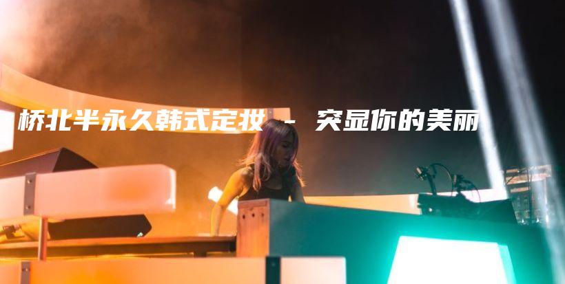 桥北半永久韩式定妆 – 突显你的美丽插图