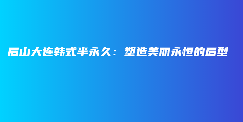 眉山大连韩式半永久：塑造美丽永恒的眉型插图