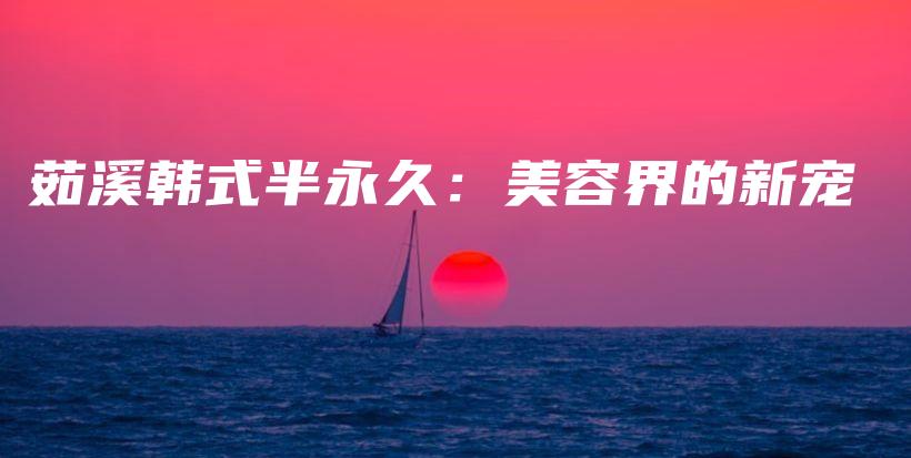 茹溪韩式半永久：美容界的新宠插图