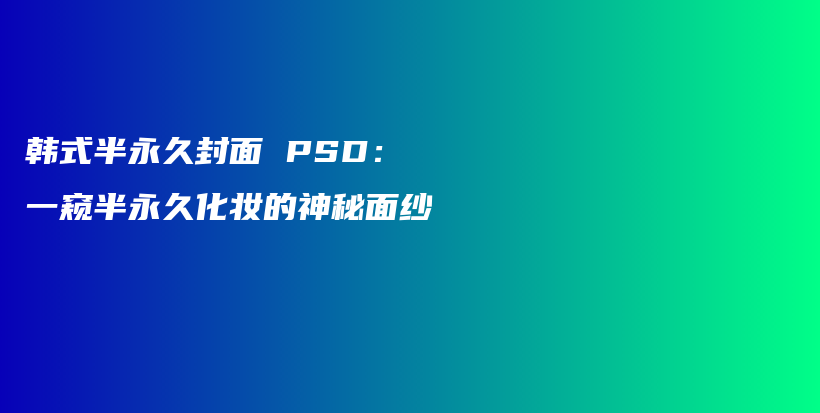 韩式半永久封面 PSD：一窥半永久化妆的神秘面纱插图