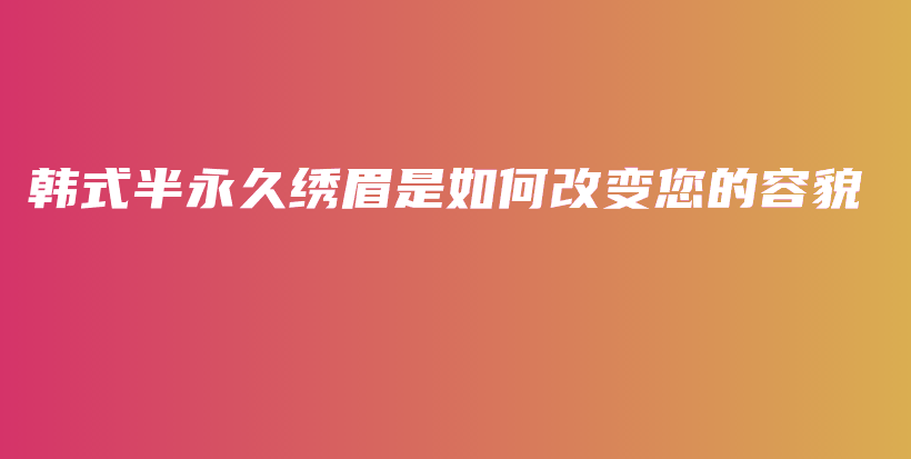 韩式半永久绣眉是如何改变您的容貌插图