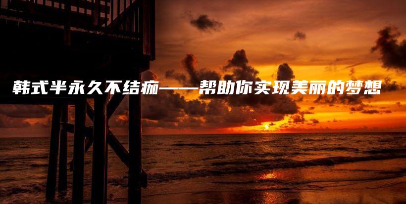 韩式半永久不结痂——帮助你实现美丽的梦想插图