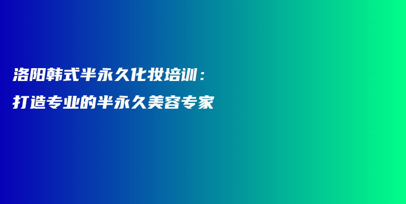 洛阳韩式半永久化妆培训：打造专业的半永久美容专家插图
