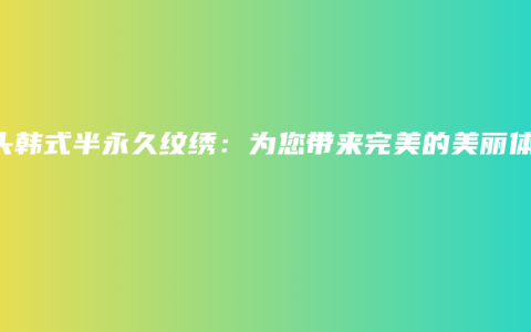 汕头韩式半永久纹绣：为您带来完美的美丽体验