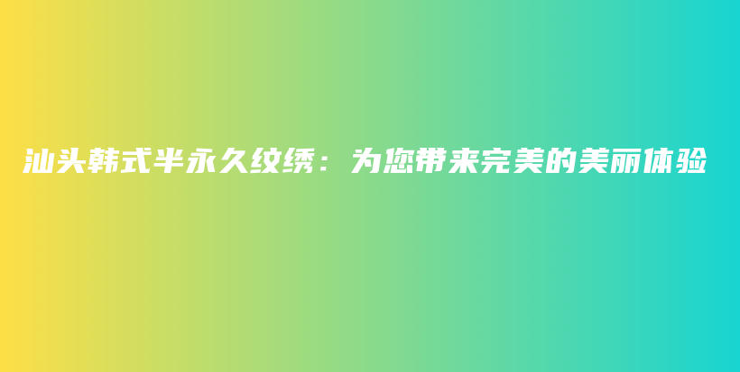 汕头韩式半永久纹绣：为您带来完美的美丽体验插图