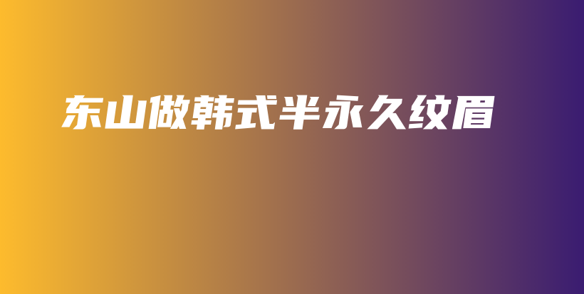 东山做韩式半永久纹眉插图