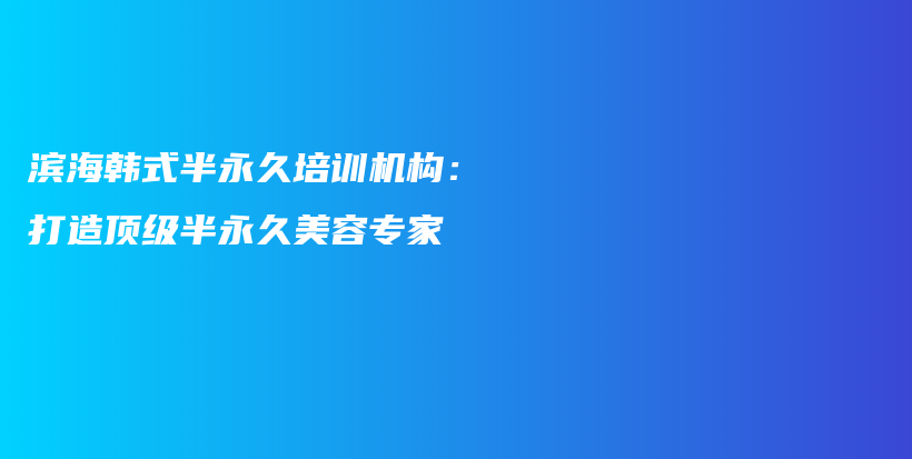 滨海韩式半永久培训机构：打造顶级半永久美容专家插图