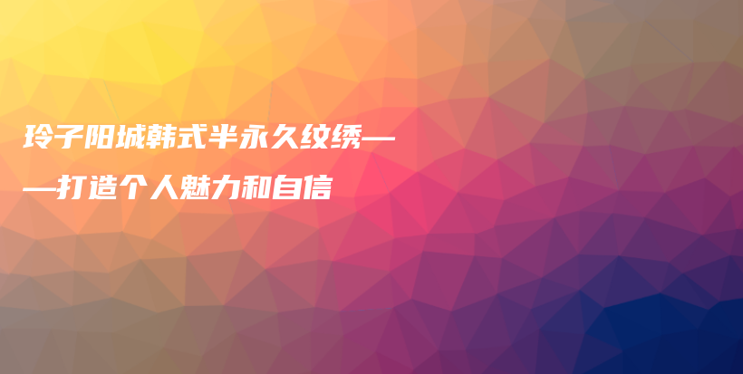 玲子阳城韩式半永久纹绣——打造个人魅力和自信插图