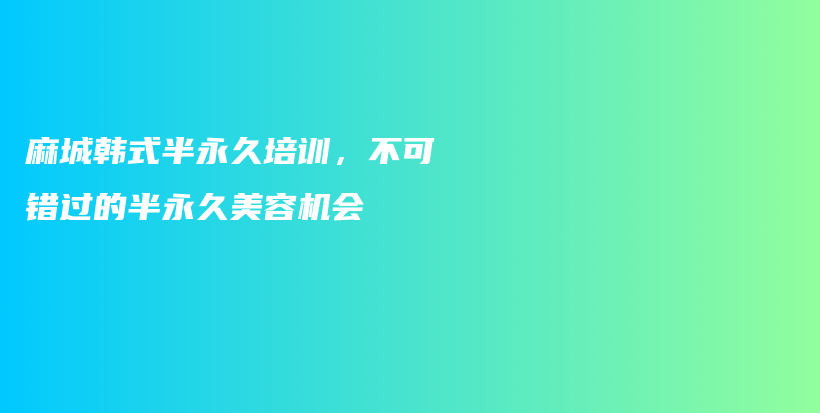 麻城韩式半永久培训，不可错过的半永久美容机会插图