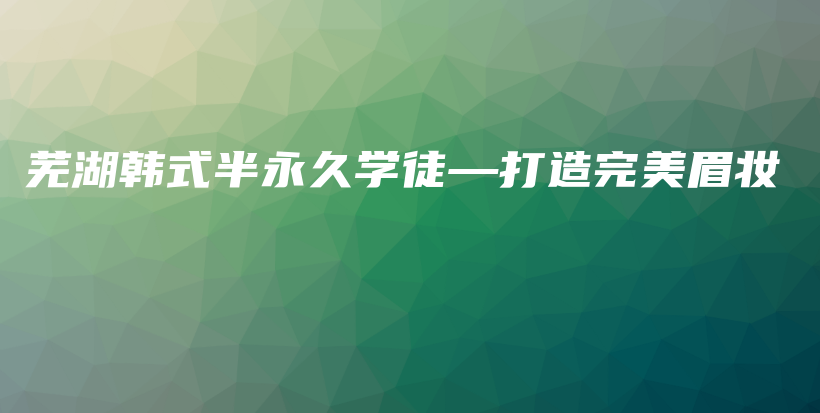 芜湖韩式半永久学徒—打造完美眉妆插图