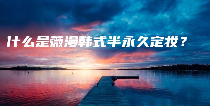 什么是薇漫韩式半永久定妆？插图