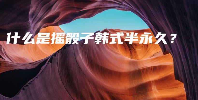 什么是摇骰子韩式半永久？插图