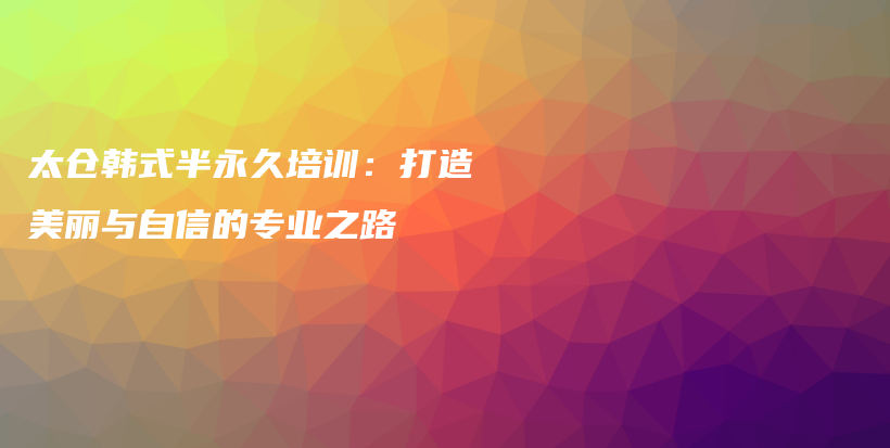 太仓韩式半永久培训：打造美丽与自信的专业之路插图
