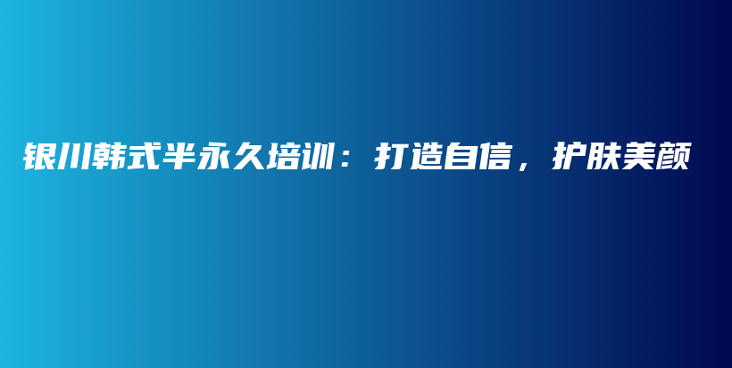 银川韩式半永久培训：打造自信，护肤美颜插图
