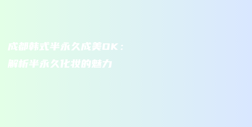 成都韩式半永久成美OK：解析半永久化妆的魅力插图