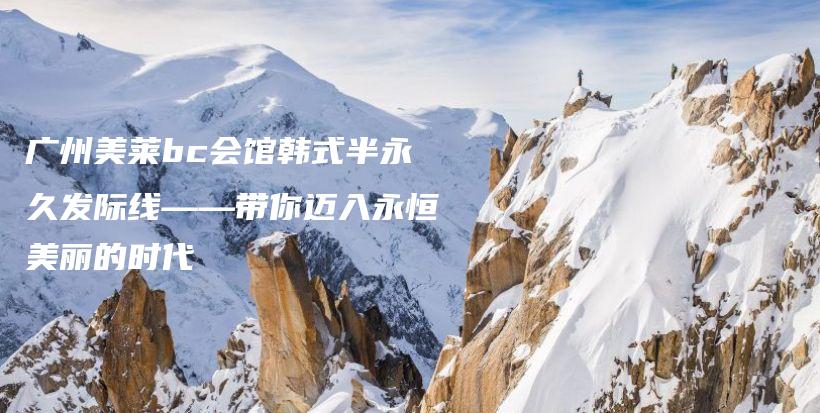广州美莱bc会馆韩式半永久发际线——带你迈入永恒美丽的时代插图