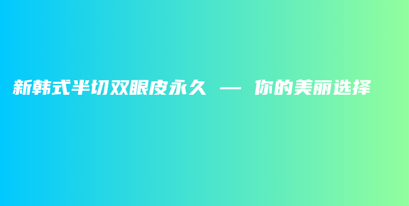 新韩式半切双眼皮永久 — 你的美丽选择插图