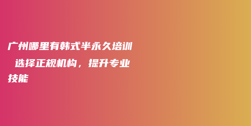 广州哪里有韩式半永久培训 选择正规机构，提升专业技能插图