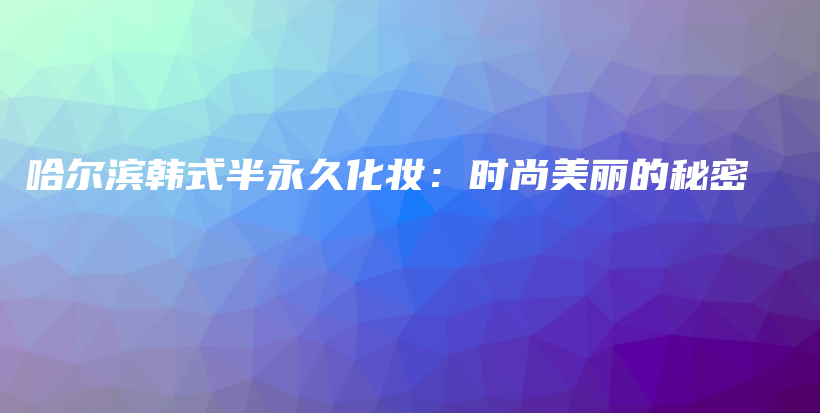 哈尔滨韩式半永久化妆：时尚美丽的秘密插图