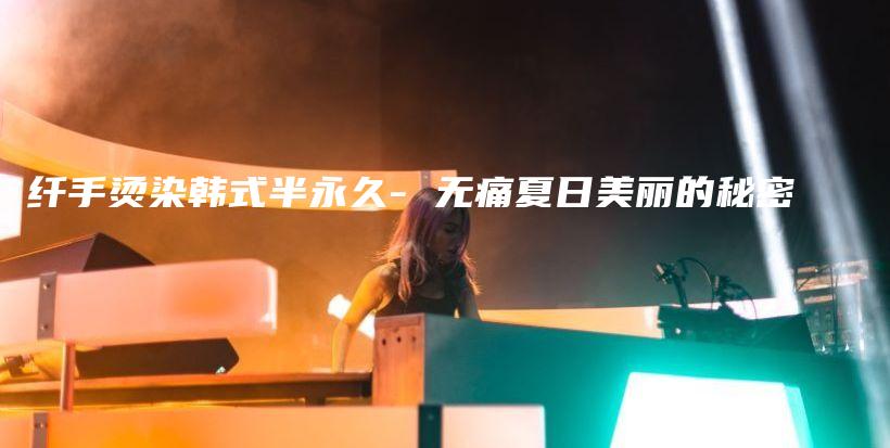 纤手烫染韩式半永久- 无痛夏日美丽的秘密插图