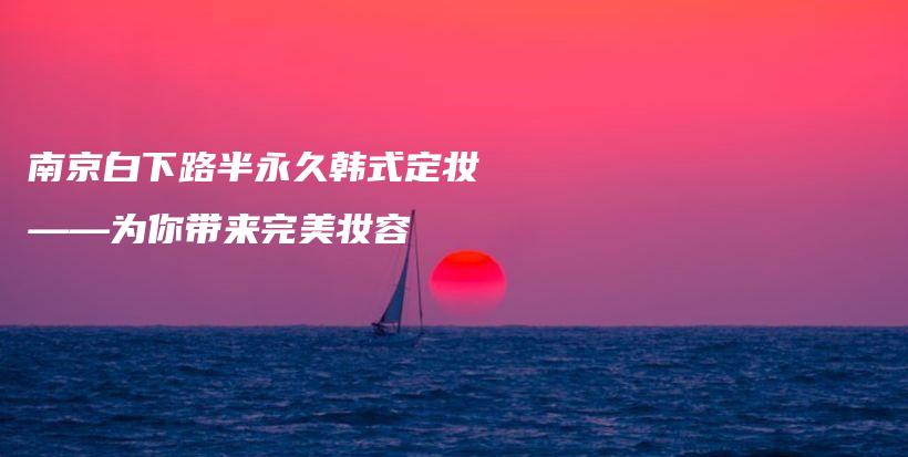 南京白下路半永久韩式定妆——为你带来完美妆容插图