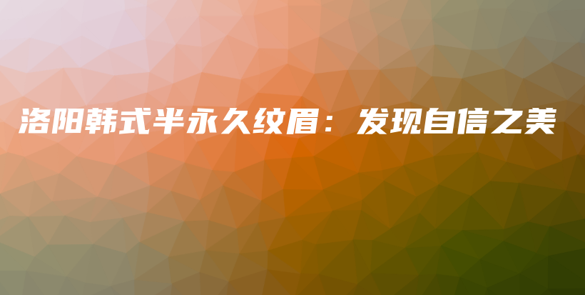 洛阳韩式半永久纹眉：发现自信之美插图