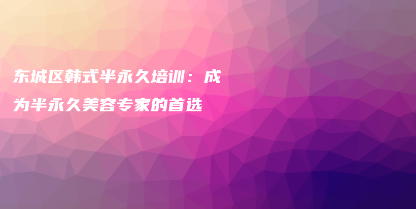 东城区韩式半永久培训：成为半永久美容专家的首选插图