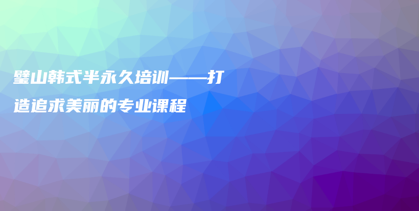 璧山韩式半永久培训——打造追求美丽的专业课程插图