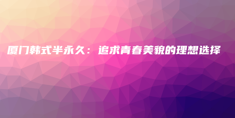 厦门韩式半永久：追求青春美貌的理想选择插图