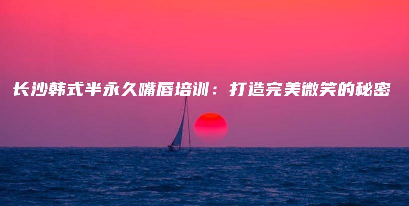 长沙韩式半永久嘴唇培训：打造完美微笑的秘密插图