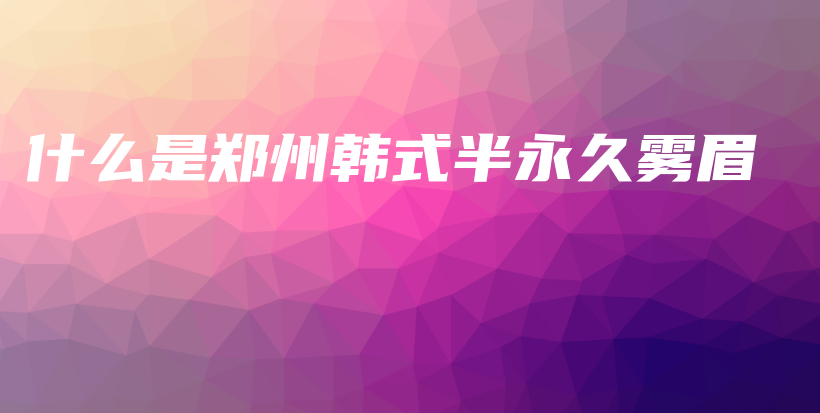 什么是郑州韩式半永久雾眉插图
