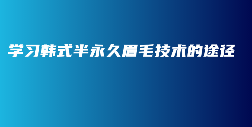 学习韩式半永久眉毛技术的途径插图