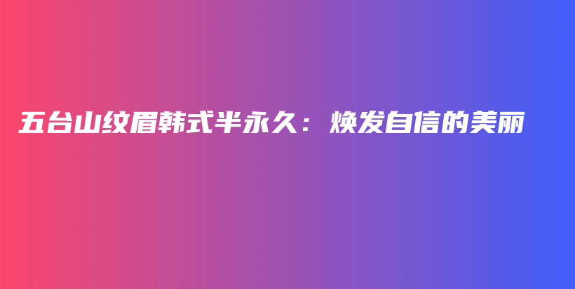 五台山纹眉韩式半永久：焕发自信的美丽插图