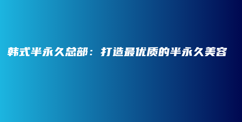 韩式半永久总部：打造最优质的半永久美容插图