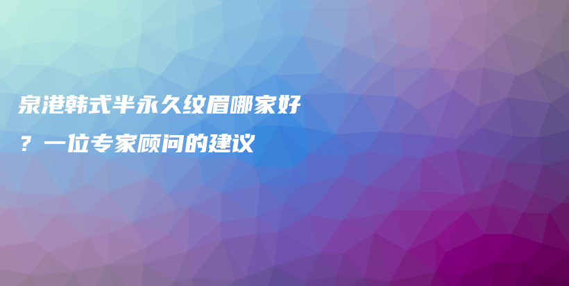 泉港韩式半永久纹眉哪家好？一位专家顾问的建议插图