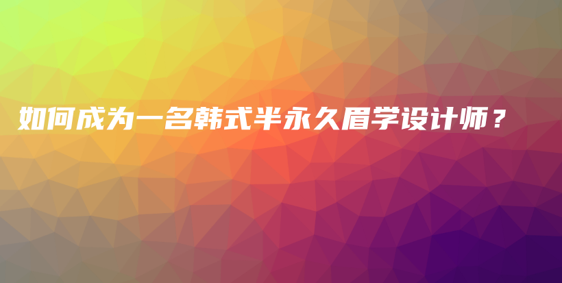 如何成为一名韩式半永久眉学设计师？插图