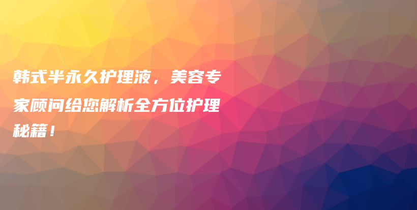 韩式半永久护理液，美容专家顾问给您解析全方位护理秘籍！插图