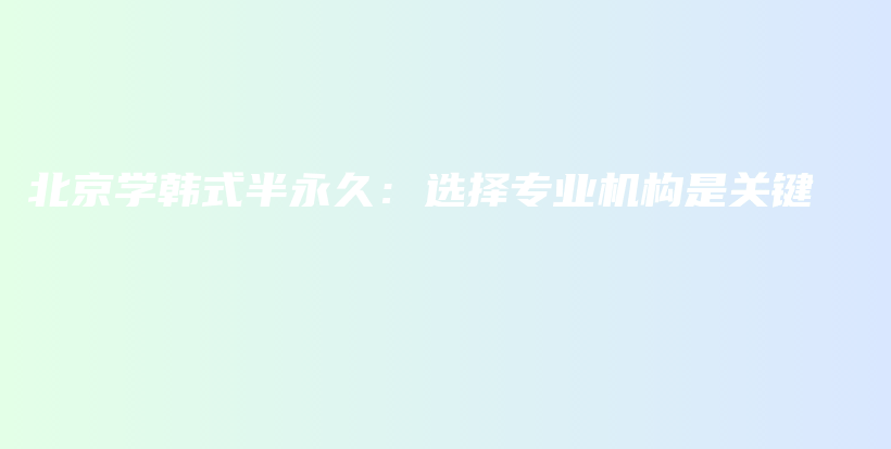 北京学韩式半永久：选择专业机构是关键插图