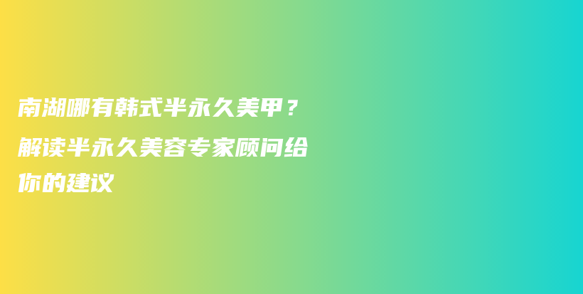 南湖哪有韩式半永久美甲？解读半永久美容专家顾问给你的建议插图