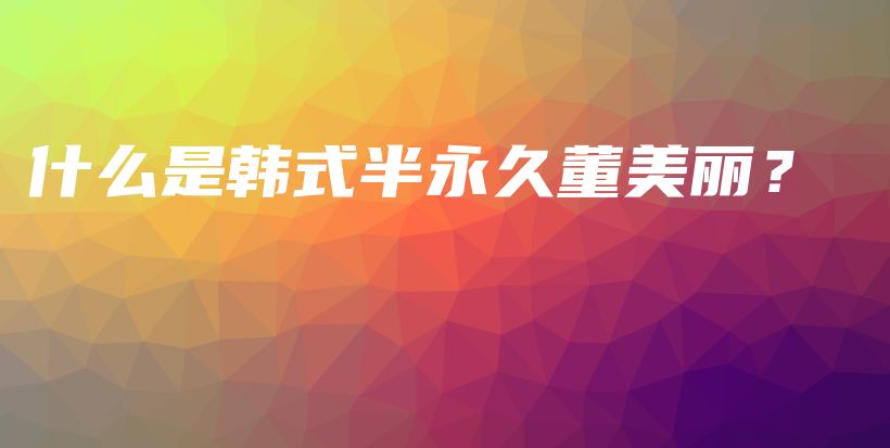 什么是韩式半永久董美丽？插图