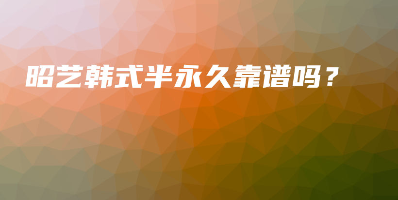 昭艺韩式半永久靠谱吗？插图