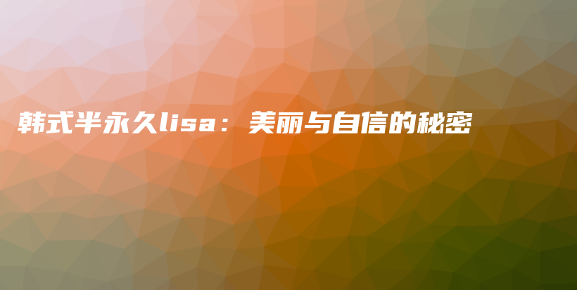 韩式半永久lisa：美丽与自信的秘密插图