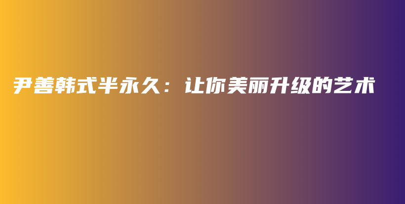 尹善韩式半永久：让你美丽升级的艺术插图