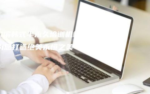哈尔滨韩式半永久培训机构：为您打造绝美永恒之美