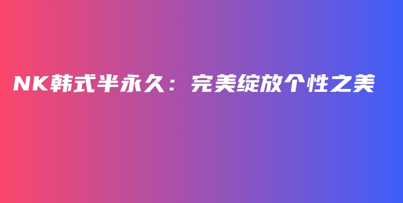 NK韩式半永久：完美绽放个性之美插图