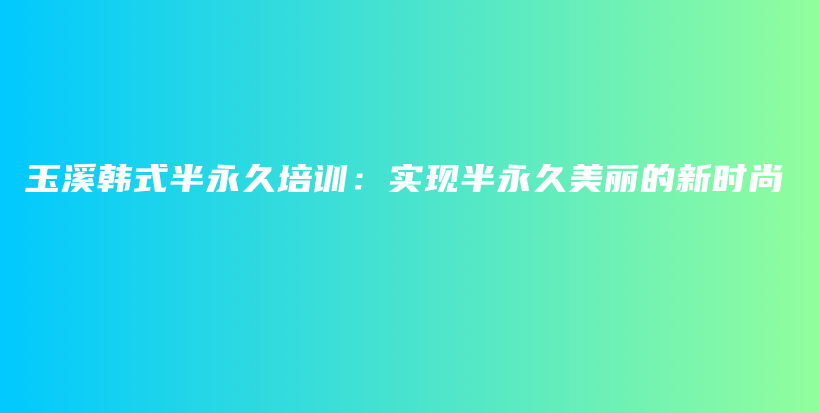玉溪韩式半永久培训：实现半永久美丽的新时尚插图