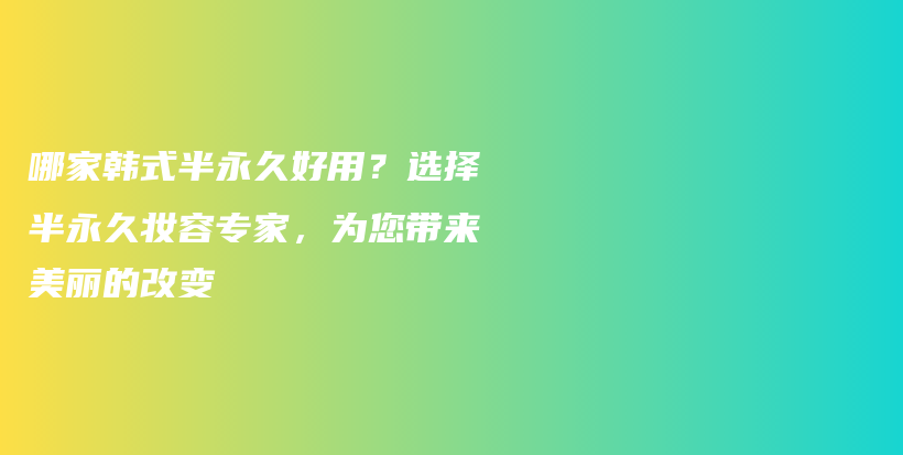 哪家韩式半永久好用？选择半永久妆容专家，为您带来美丽的改变插图