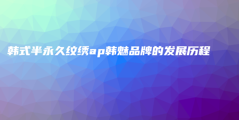 韩式半永久纹绣ap韩魅品牌的发展历程插图